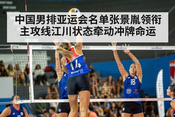 中国男排亚运会名单张景胤领衔主攻线江川状态牵动冲牌命运